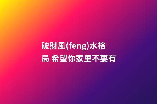 破財風(fēng)水格局 希望你家里不要有